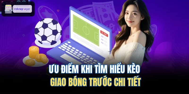 Chi tiết ưu điểm khi tìm hiểu kèo giao bóng trước
